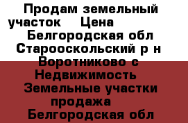 Продам земельный участок  › Цена ­ 1 350 000 - Белгородская обл., Старооскольский р-н, Воротниково с. Недвижимость » Земельные участки продажа   . Белгородская обл.